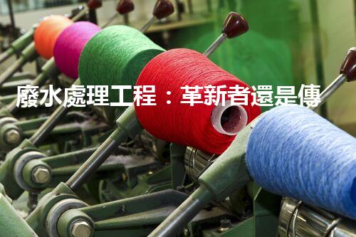 廢水處理工程：革新者還是傳統(tǒng)守望者？